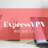 ExpressVPN（エクスプレスVPN）の解約・返金方法